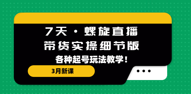 7天·螺旋直播·带货实操细节版：3月新课，各种起号玩法教学！-臭虾米项目网