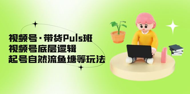 视频号·带货Puls班，视频号底层逻辑，起号自然流鱼塘等玩法-臭虾米项目网