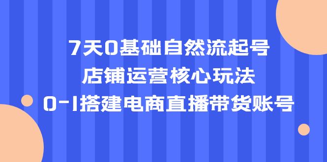 7天0基础自然流起号，店铺运营核心玩法，0-1搭建电商直播带货账号-臭虾米项目网