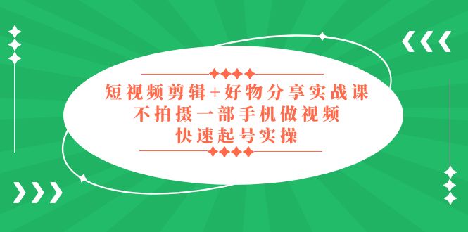 短视频剪辑+好物分享实战课，无需拍摄一部手机做视频，快速起号实操！-臭虾米项目网