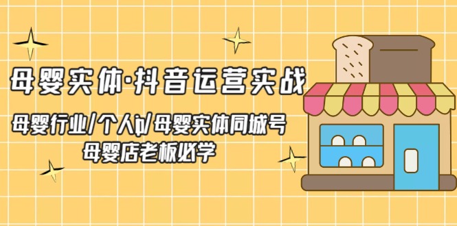 母婴实体·抖音运营实战 母婴行业·个人ip·母婴实体同城号 母婴店老板必学-臭虾米项目网