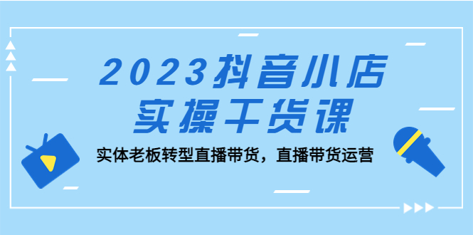 2023抖音小店实操干货课：实体老板转型直播带货，直播带货运营！-臭虾米项目网