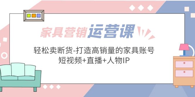 家具营销·运营实战 轻松卖断货-打造高销量的家具账号(短视频+直播+人物IP)-臭虾米项目网