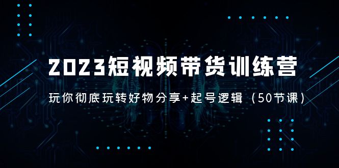 2023短视频带货训练营：带你彻底玩转好物分享+起号逻辑（50节课）-臭虾米项目网