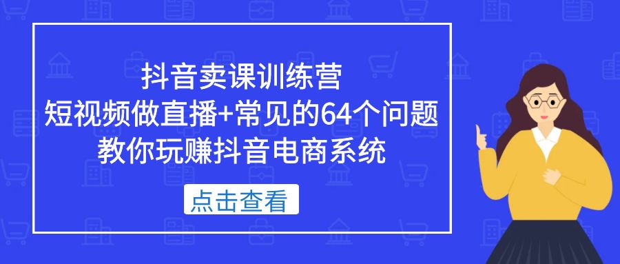 抖音卖课训练营，短视频做直播+常见的64个问题 教你玩赚抖音电商系统-臭虾米项目网