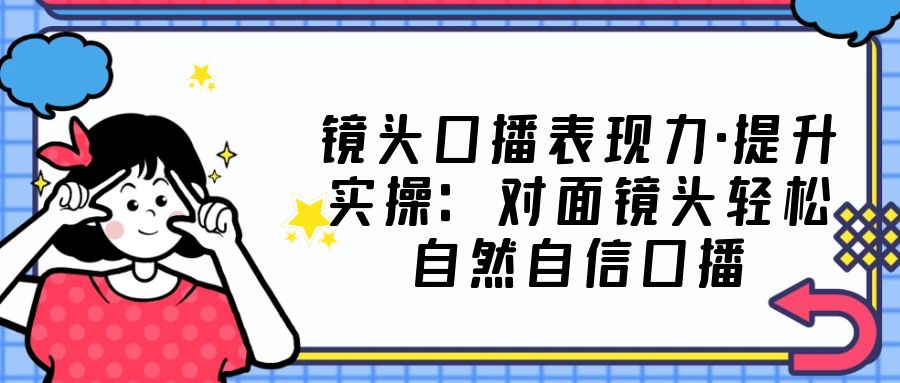 镜头口播表现力·提升实操：对面镜头轻松自然自信口播（23节课）-臭虾米项目网