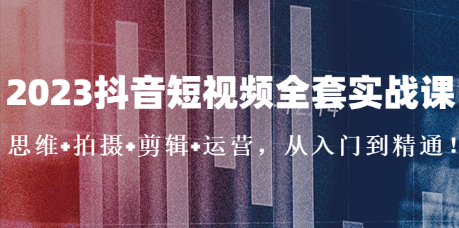 2023抖音短视频全套实战课：思维+拍摄+剪辑+运营，从入门到精通！-臭虾米项目网