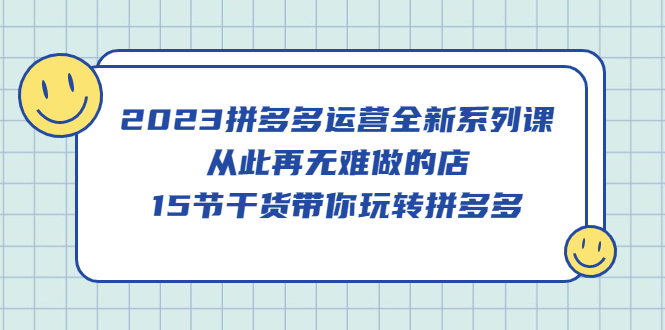 2023拼多多运营全新系列课，从此再无难做的店，15节干货带你玩转拼多多-臭虾米项目网