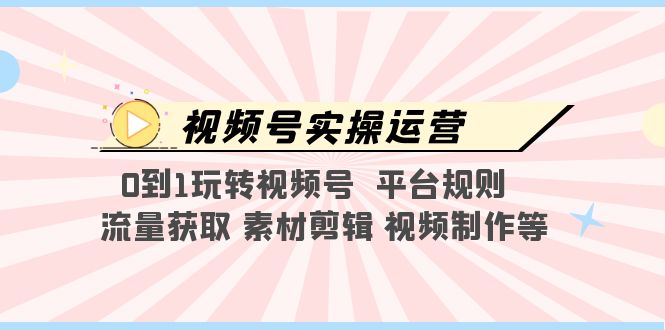 视频号实操运营，0到1玩转视频号 平台规则 流量获取 素材剪辑 视频制作等-臭虾米项目网