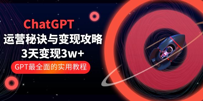 ChatGPT运营-秘诀与变现攻略：3天变现1w+ GPT最全面的实用教程（100节课）-臭虾米项目网