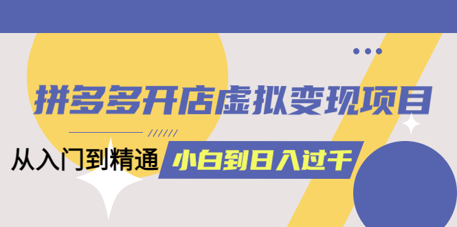 拼多多开店虚拟变现项目：入门到精通 从小白到日入1000（完整版）4月10更新-臭虾米项目网