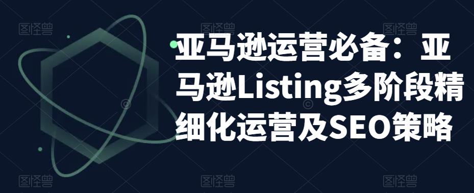 亚马逊2023运营实操：亚马逊Listing多阶段/精细化运营及SEO策略-臭虾米项目网