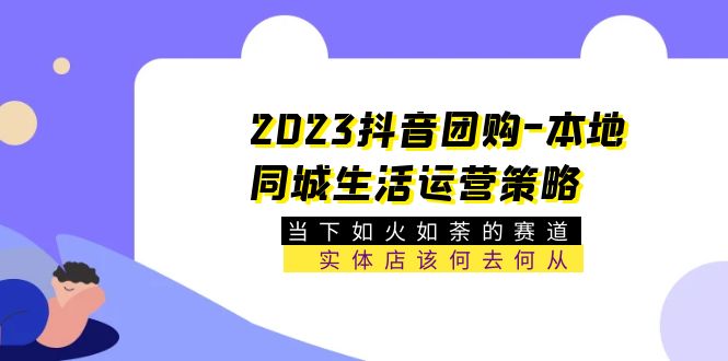 2023抖音团购-本地同城生活运营策略 当下如火如荼的赛道·实体店该何去何从-臭虾米项目网