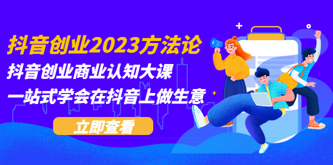 抖音创业2023方法论：抖音创业商业认知大课，一站式学会在抖音上做生意-臭虾米项目网