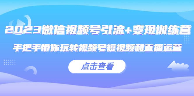 2023微信视频号引流+变现训练营：手把手带你玩转视频号短视频和直播运营!-臭虾米项目网