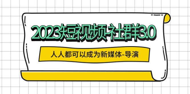 2023短视频-社群3.0，人人都可以成为新媒体-导演 (包含内部社群直播课全套)-臭虾米项目网