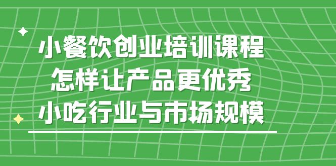 小餐饮创业培训课程，怎样让产品更优秀，小吃行业与市场规模-臭虾米项目网