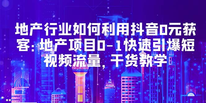 地产行业如何利用抖音0元获客：地产项目0-1快速引爆短视频流量，干货教学-臭虾米项目网