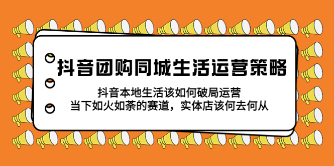 抖音团购同城生活运营策略，抖音本地生活该如何破局，实体店该何去何从！-臭虾米项目网