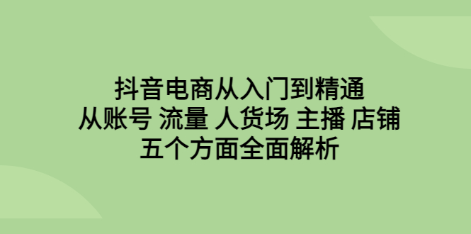 抖音电商从入门到精通,从账号 流量 人货场 主播 店铺五个方面全面解析-臭虾米项目网