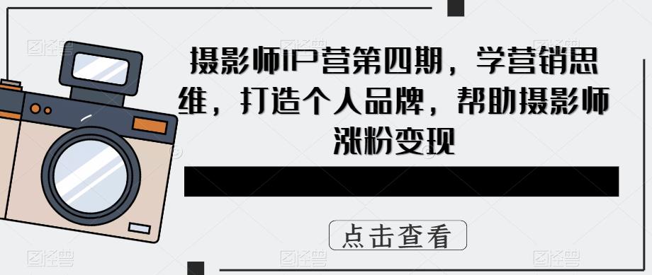 摄影师IP营第4期,学营销思维,打造个人品牌,帮助摄影师涨粉变现-臭虾米项目网