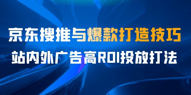 某收费培训56期7月课，京东搜推与爆款打造技巧，站内外广告高ROI投放打法-臭虾米项目网