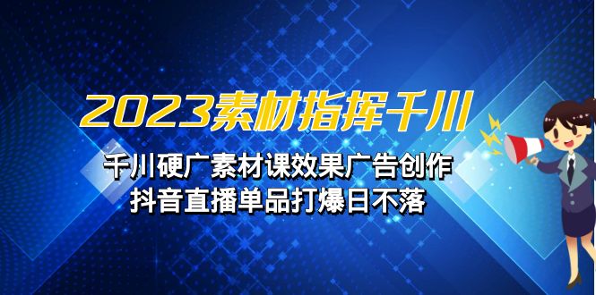 2023素材 指挥千川，千川硬广素材课效果广告创作，抖音直播单品打爆日不落-臭虾米项目网