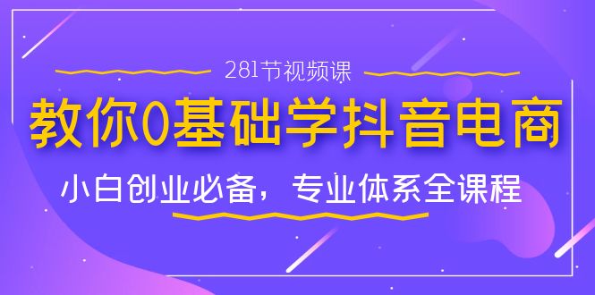 教你0基础学·抖音电商：小白创业必备，专业体系全课程（281节视频课）-臭虾米项目网