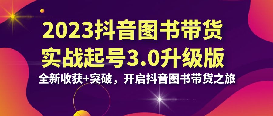 2023抖音 图书带货实战起号3.0升级版：全新收获+突破，开启抖音图书带货… -臭虾米项目网