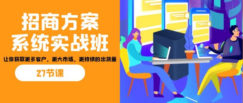 招商·方案系统实战班：让你获取更多客户，更大市场，更持续的出货量(27节)-臭虾米项目网