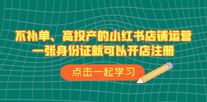 不补单、高投产的小红书店铺运营，一张身份证就可以开店注册（33节课）-臭虾米项目网