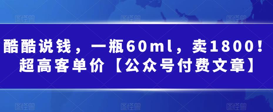 酷酷说钱，一瓶60ml，卖1800！|超高客单价【公众号付费文章】-臭虾米项目网