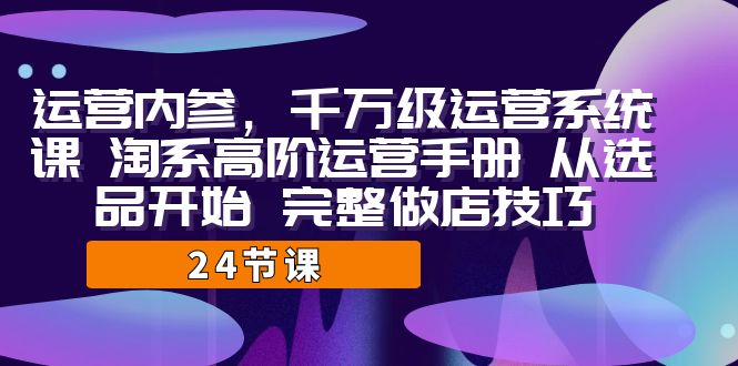 运营·内参 千万级·运营系统课 淘系高阶运营手册 从选品开始 完整做店技巧 -臭虾米项目网