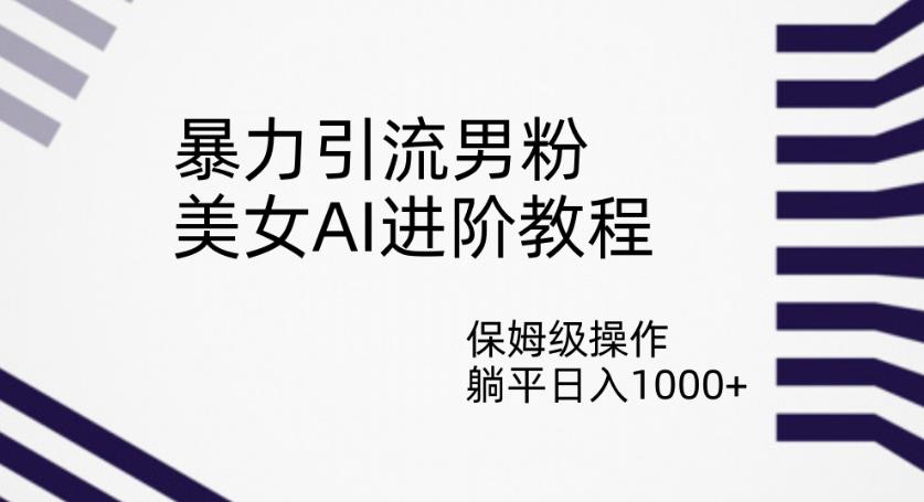 暴力引流男粉，美女AI进阶教程，保姆级操作，躺平日入1000+【揭秘】-臭虾米项目网