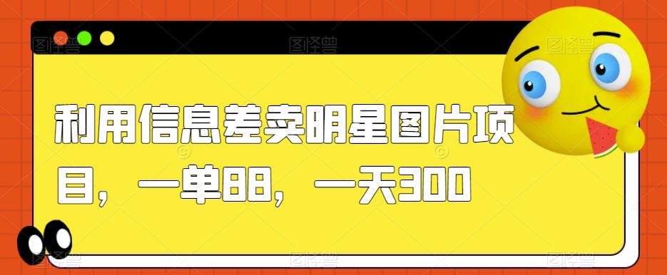 利用信息差卖明星图片项目，一单88，一天300【揭秘】-臭虾米项目网