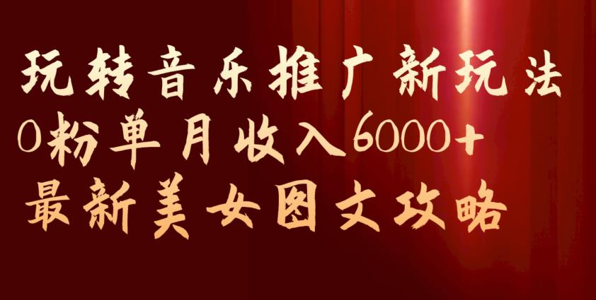 玩转音乐推广新玩法，0粉单月收入6000+，最新美女图文攻略【揭秘】-臭虾米项目网