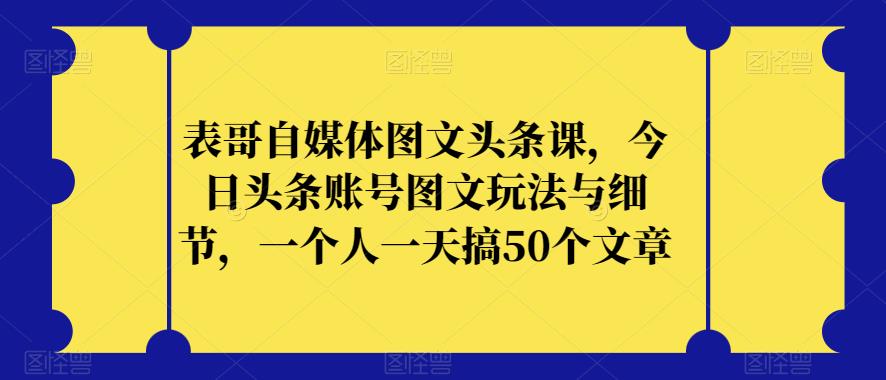 表哥自媒体图文头条课，今日头条账号图文玩法与细节，一个人一天搞50个文章-臭虾米项目网