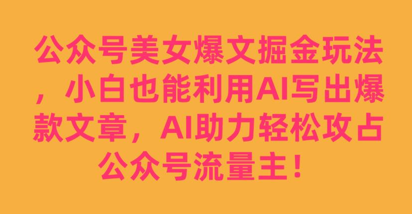 公众号美女爆文掘金玩法，小白也能利用AI写出爆款文章，AI助力轻松攻占公众号流量主【揭秘】-臭虾米项目网