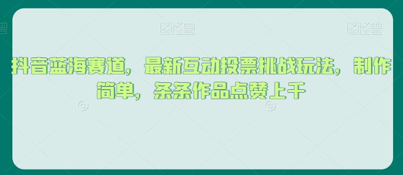 抖音蓝海赛道，最新互动投票挑战玩法，制作简单，条条作品点赞上千【揭秘】-臭虾米项目网