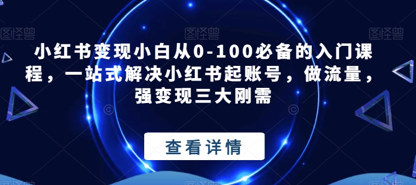 小红书变现小白从0-100必备的入门课程，一站式解决小红书起账号，做流量，强变现三大刚需-臭虾米项目网