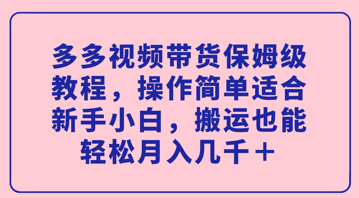 多多视频带货保姆级教程，操作简单适合新手小白，搬运也能轻松月入几千＋-臭虾米项目网