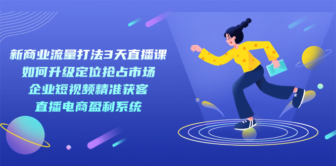 新商业-流量打法3天直播课：定位抢占市场 企业短视频获客 直播电商盈利系统-臭虾米项目网