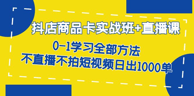 抖店商品卡实战班+直播课-8月 0-1学习全部方法 不直播不拍短视频日出1000单-臭虾米项目网