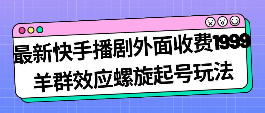 最新快手播剧外面收费1999羊群效应螺旋起号玩法配合流量日入几百完全没问题-臭虾米项目网