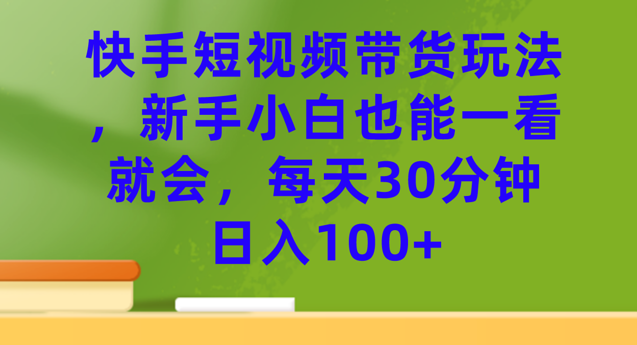 快手短视频带货玩法，新手小白也能一看就会，每天30分钟日入100+-臭虾米项目网