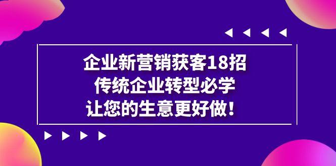 企业·新营销·获客18招，传统企业·转型必学，让您的生意更好做-臭虾米项目网