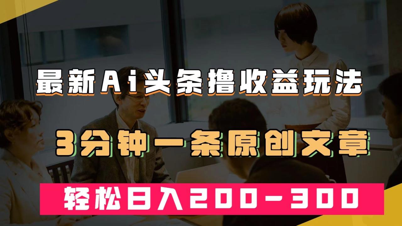 最新AI头条撸收益热门领域玩法，3分钟一条原创文章，轻松日入200-300＋-臭虾米项目网