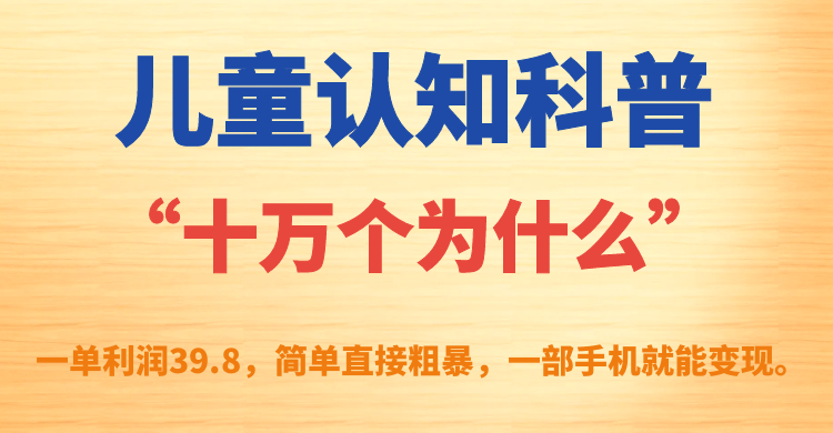 儿童认知科普“十万个为什么”一单利润39.8，简单粗暴，一部手机就能变现-臭虾米项目网