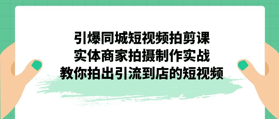 引爆同城-短视频拍剪课：实体商家拍摄制作实战，教你拍出引流到店的短视频-臭虾米项目网