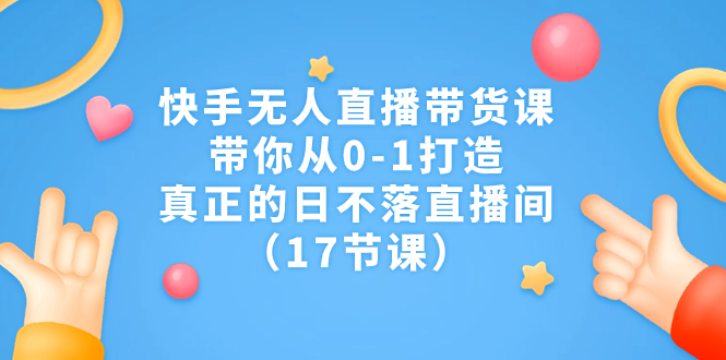 快手无人直播带货课，带你从0-1打造，真正的日不落直播间（17节课）-臭虾米项目网